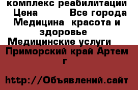 комплекс реабилитации › Цена ­ 500 - Все города Медицина, красота и здоровье » Медицинские услуги   . Приморский край,Артем г.